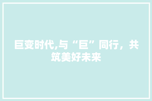 巨变时代,与“巨”同行，共筑美好未来