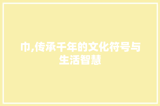 巾,传承千年的文化符号与生活智慧