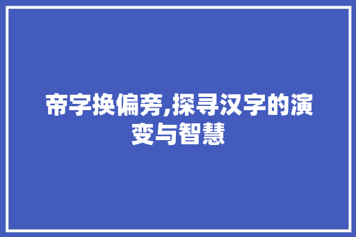 帝字换偏旁,探寻汉字的演变与智慧