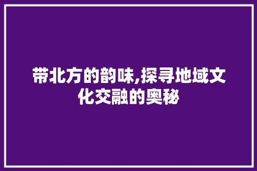 带北方的韵味,探寻地域文化交融的奥秘
