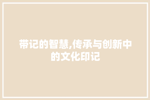 带记的智慧,传承与创新中的文化印记
