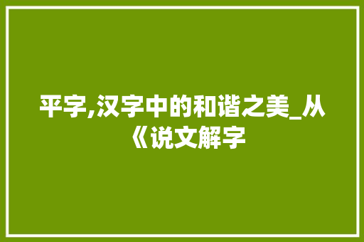平字,汉字中的和谐之美_从《说文解字 会议纪要