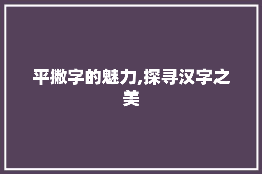 平撇字的魅力,探寻汉字之美