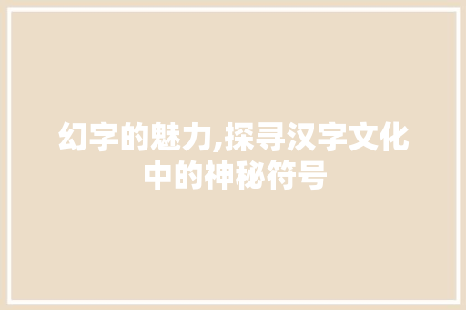 幻字的魅力,探寻汉字文化中的神秘符号