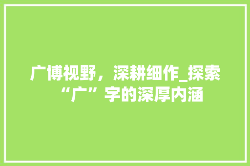 广博视野，深耕细作_探索“广”字的深厚内涵