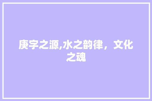 庚字之源,水之韵律，文化之魂