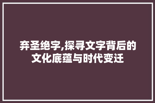 弃圣绝字,探寻文字背后的文化底蕴与时代变迁