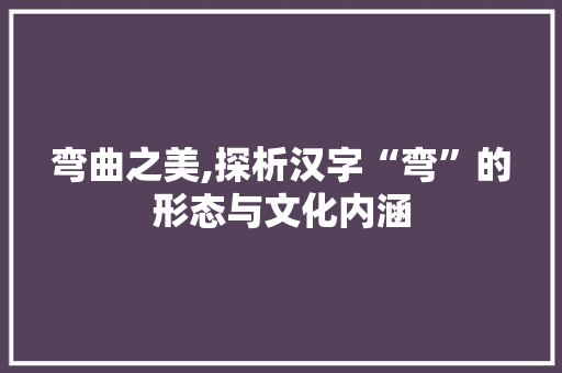 弯曲之美,探析汉字“弯”的形态与文化内涵