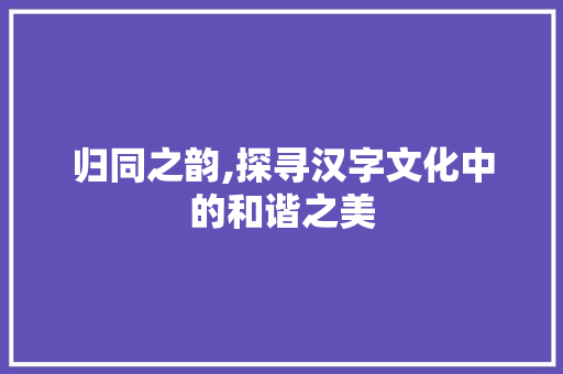 归同之韵,探寻汉字文化中的和谐之美
