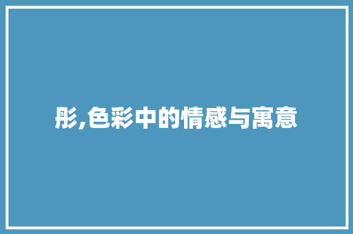 彤,色彩中的情感与寓意