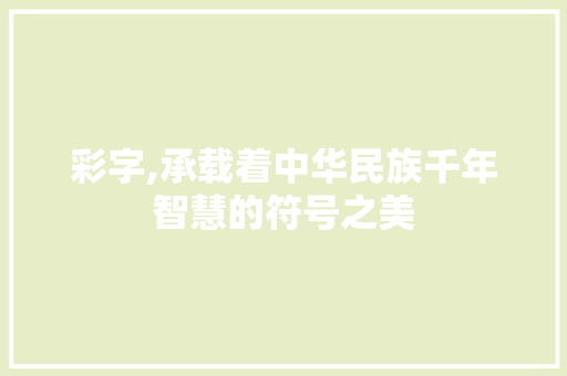 彩字,承载着中华民族千年智慧的符号之美