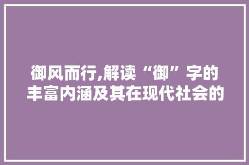 御风而行,解读“御”字的丰富内涵及其在现代社会的应用
