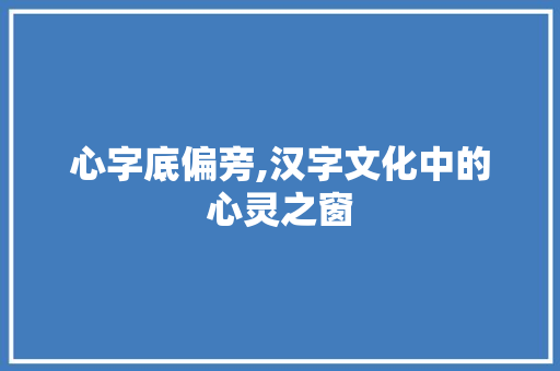 心字底偏旁,汉字文化中的心灵之窗