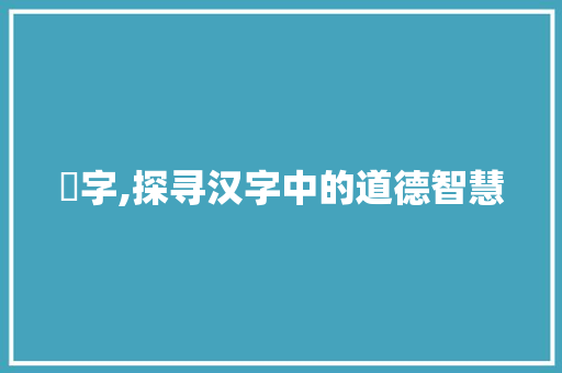 忛字,探寻汉字中的道德智慧