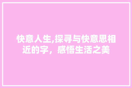 快意人生,探寻与快意思相近的字，感悟生活之美