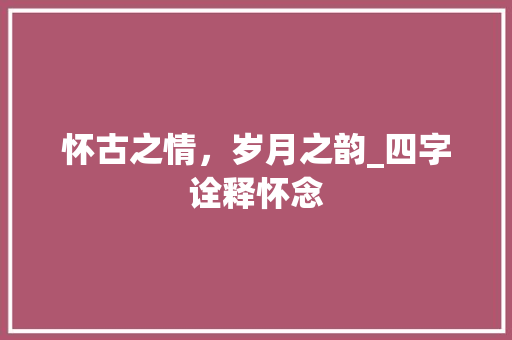 怀古之情，岁月之韵_四字诠释怀念
