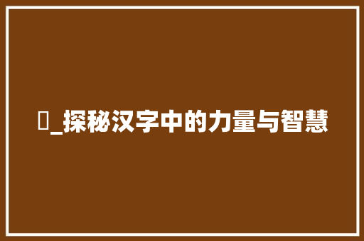 怽_探秘汉字中的力量与智慧