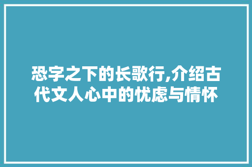 恐字之下的长歌行,介绍古代文人心中的忧虑与情怀