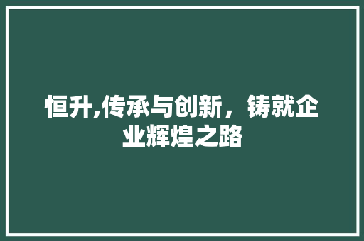 恒升,传承与创新，铸就企业辉煌之路