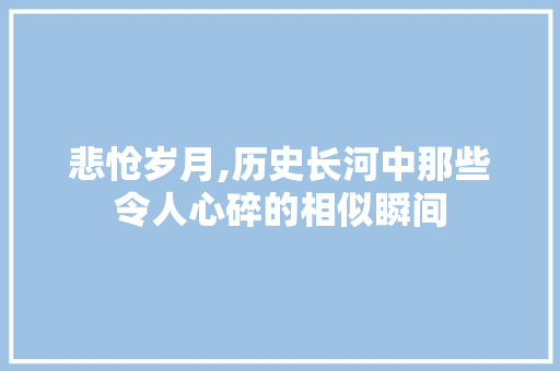 悲怆岁月,历史长河中那些令人心碎的相似瞬间