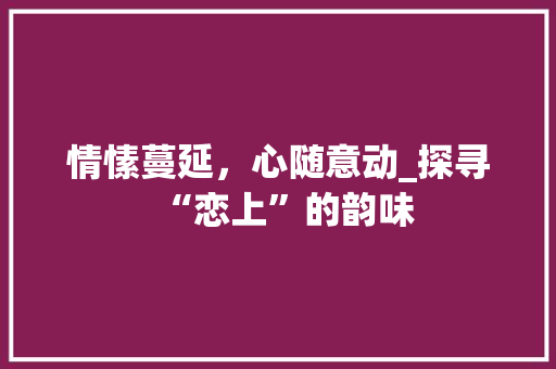 情愫蔓延，心随意动_探寻“恋上”的韵味