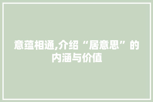 意蕴相通,介绍“居意思”的内涵与价值