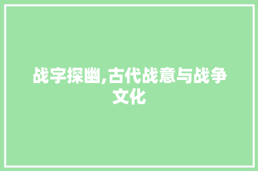 战字探幽,古代战意与战争文化