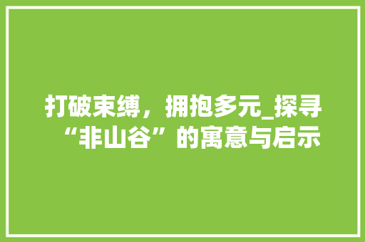 打破束缚，拥抱多元_探寻“非山谷”的寓意与启示