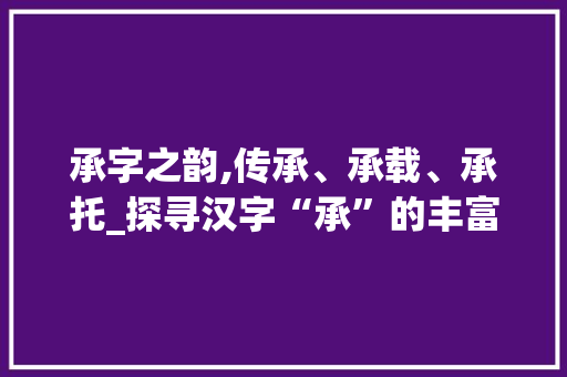 承字之韵,传承、承载、承托_探寻汉字“承”的丰富内涵