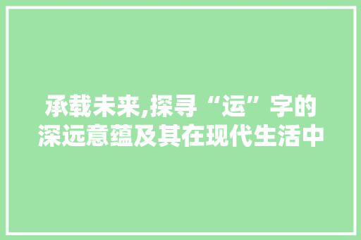 承载未来,探寻“运”字的深远意蕴及其在现代生活中的应用