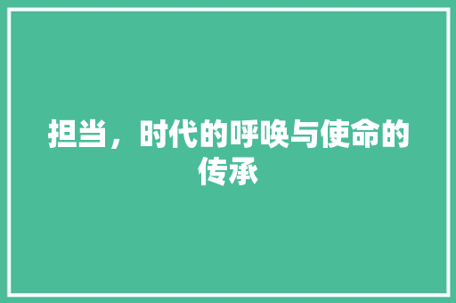 担当，时代的呼唤与使命的传承