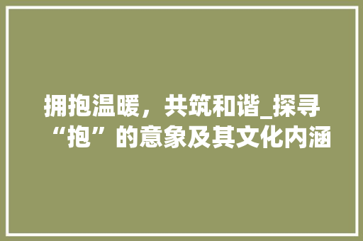拥抱温暖，共筑和谐_探寻“抱”的意象及其文化内涵