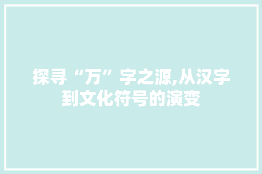 探寻“万”字之源,从汉字到文化符号的演变