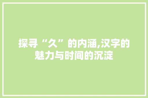 探寻“久”的内涵,汉字的魅力与时间的沉淀