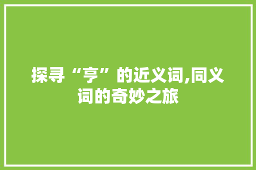 探寻“亨”的近义词,同义词的奇妙之旅