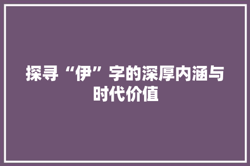 探寻“伊”字的深厚内涵与时代价值