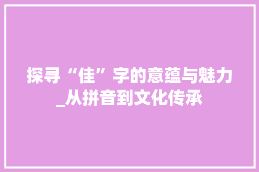 探寻“佳”字的意蕴与魅力_从拼音到文化传承