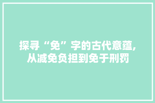探寻“免”字的古代意蕴,从减免负担到免于刑罚