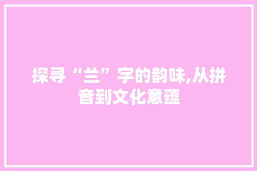 探寻“兰”字的韵味,从拼音到文化意蕴