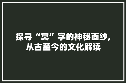 探寻“冥”字的神秘面纱,从古至今的文化解读
