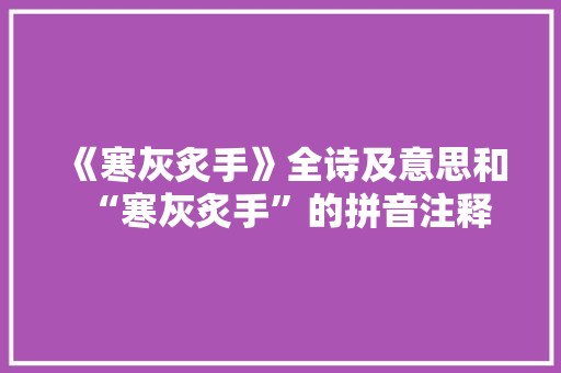《寒灰炙手》全诗及意思和“寒灰炙手”的拼音注释