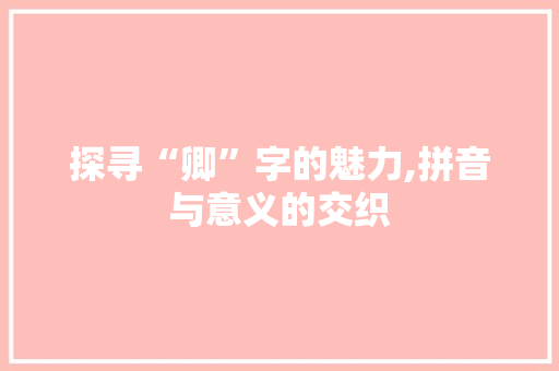 探寻“卿”字的魅力,拼音与意义的交织