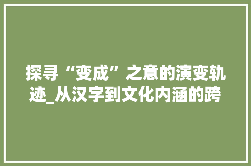 探寻“变成”之意的演变轨迹_从汉字到文化内涵的跨越