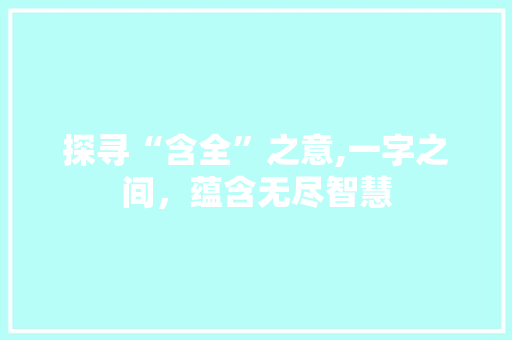 探寻“含全”之意,一字之间，蕴含无尽智慧