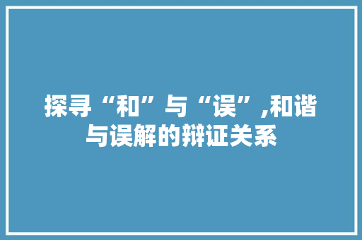 探寻“和”与“误”,和谐与误解的辩证关系