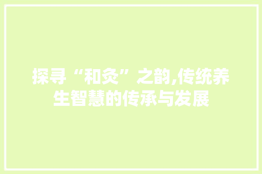 探寻“和灸”之韵,传统养生智慧的传承与发展