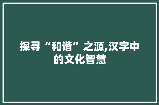 探寻“和谐”之源,汉字中的文化智慧