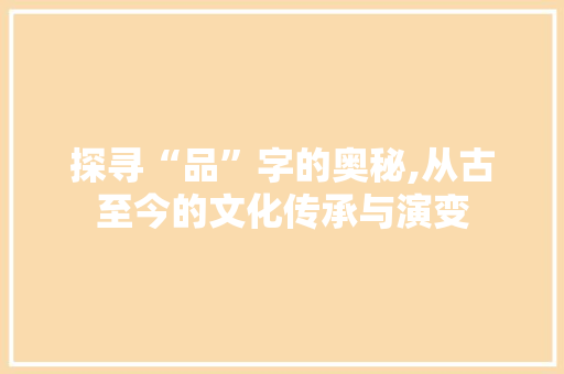 探寻“品”字的奥秘,从古至今的文化传承与演变 社交媒体