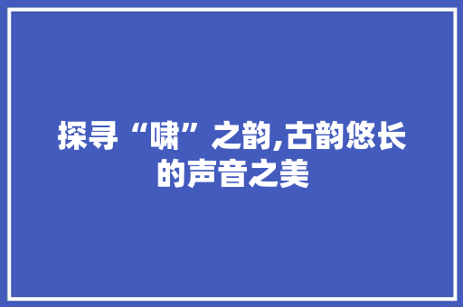 探寻“啸”之韵,古韵悠长的声音之美