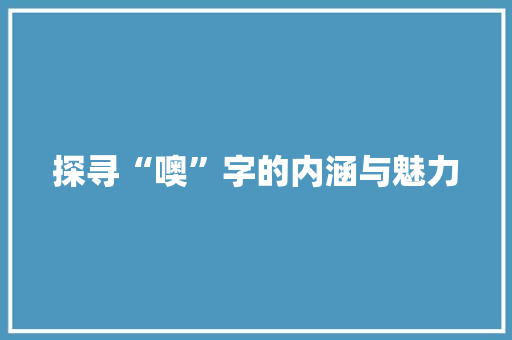探寻“噢”字的内涵与魅力
